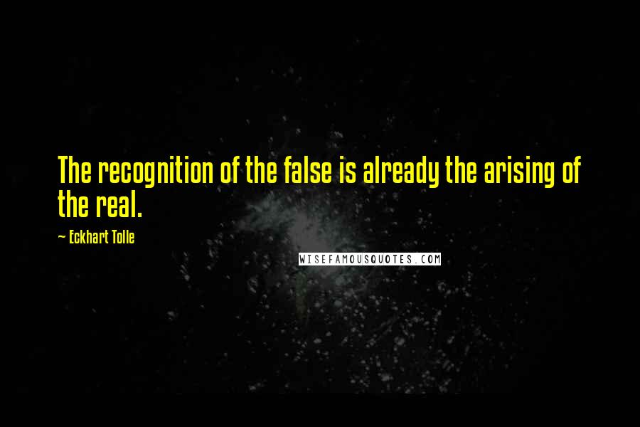 Eckhart Tolle Quotes: The recognition of the false is already the arising of the real.