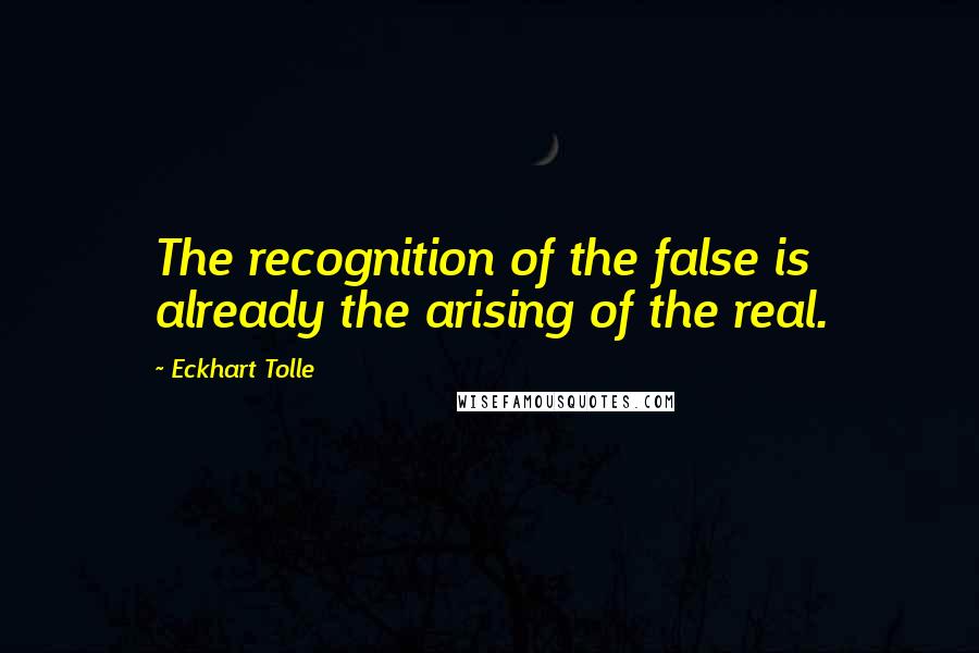 Eckhart Tolle Quotes: The recognition of the false is already the arising of the real.