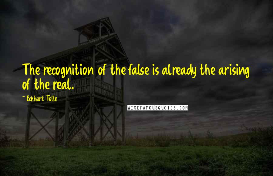 Eckhart Tolle Quotes: The recognition of the false is already the arising of the real.