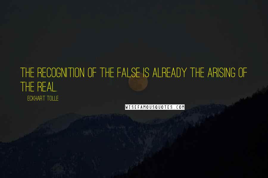 Eckhart Tolle Quotes: The recognition of the false is already the arising of the real.