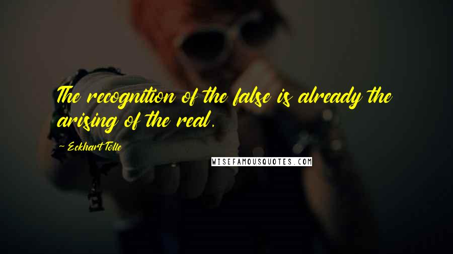 Eckhart Tolle Quotes: The recognition of the false is already the arising of the real.