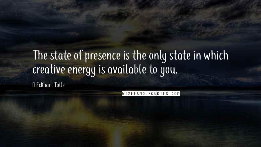 Eckhart Tolle Quotes: The state of presence is the only state in which creative energy is available to you.