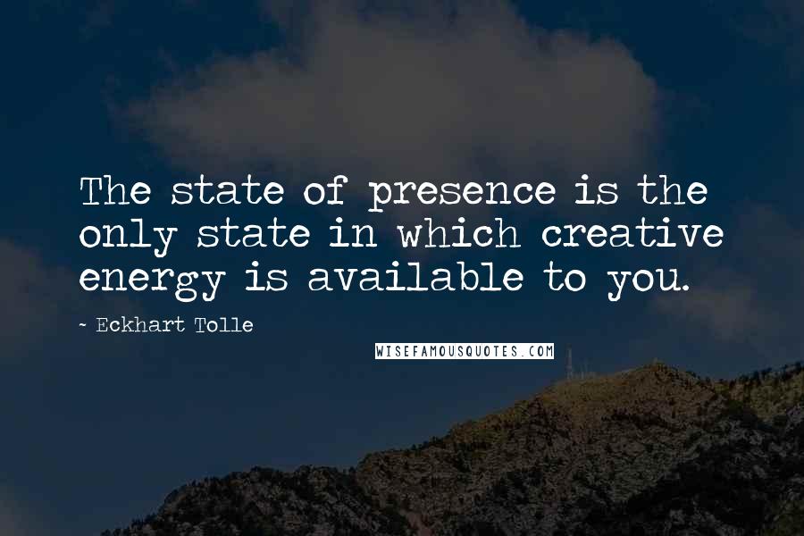 Eckhart Tolle Quotes: The state of presence is the only state in which creative energy is available to you.