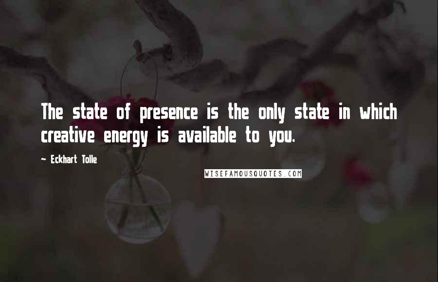 Eckhart Tolle Quotes: The state of presence is the only state in which creative energy is available to you.