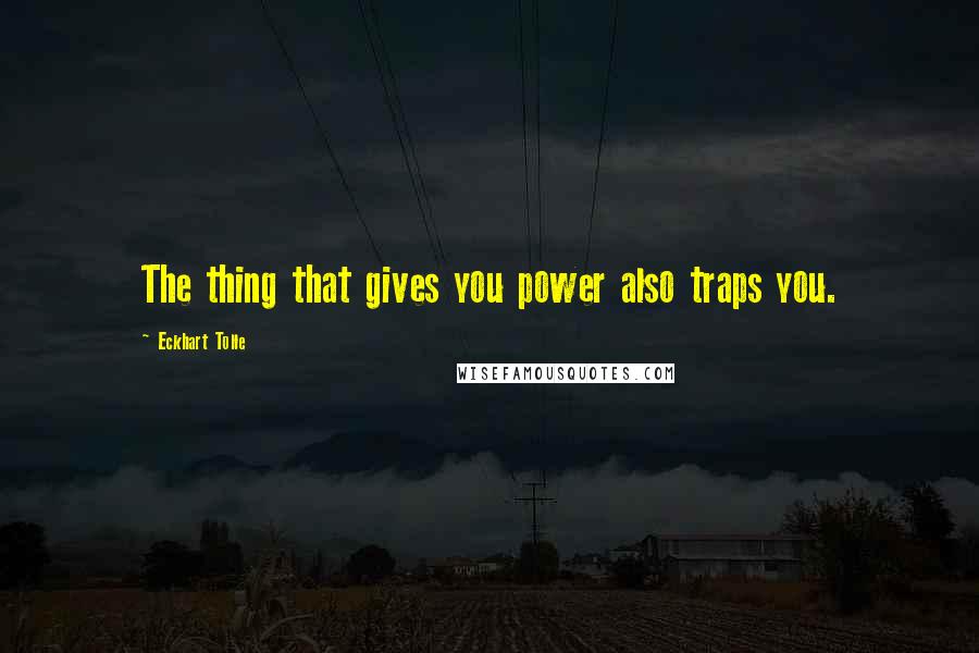 Eckhart Tolle Quotes: The thing that gives you power also traps you.