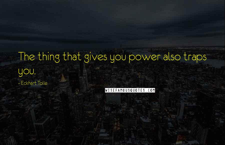 Eckhart Tolle Quotes: The thing that gives you power also traps you.