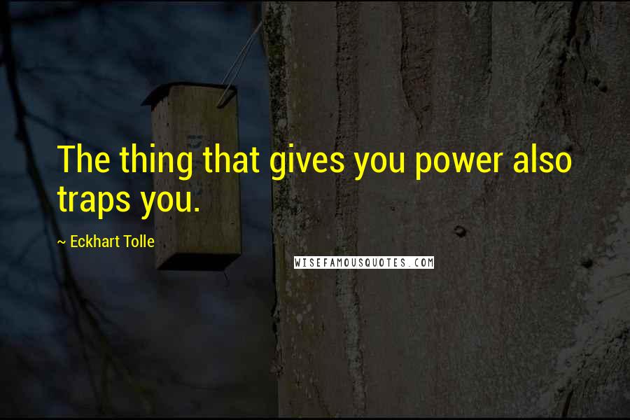 Eckhart Tolle Quotes: The thing that gives you power also traps you.