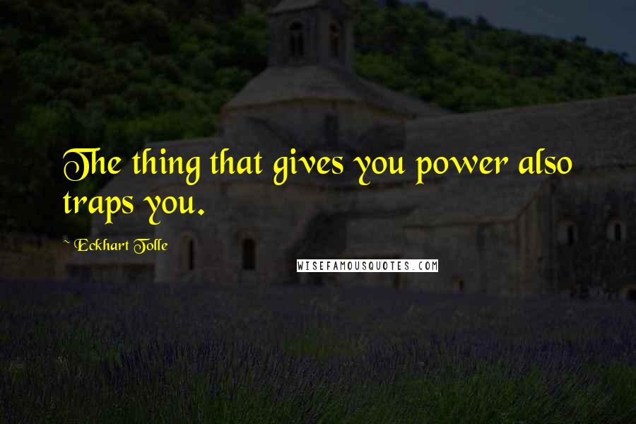 Eckhart Tolle Quotes: The thing that gives you power also traps you.