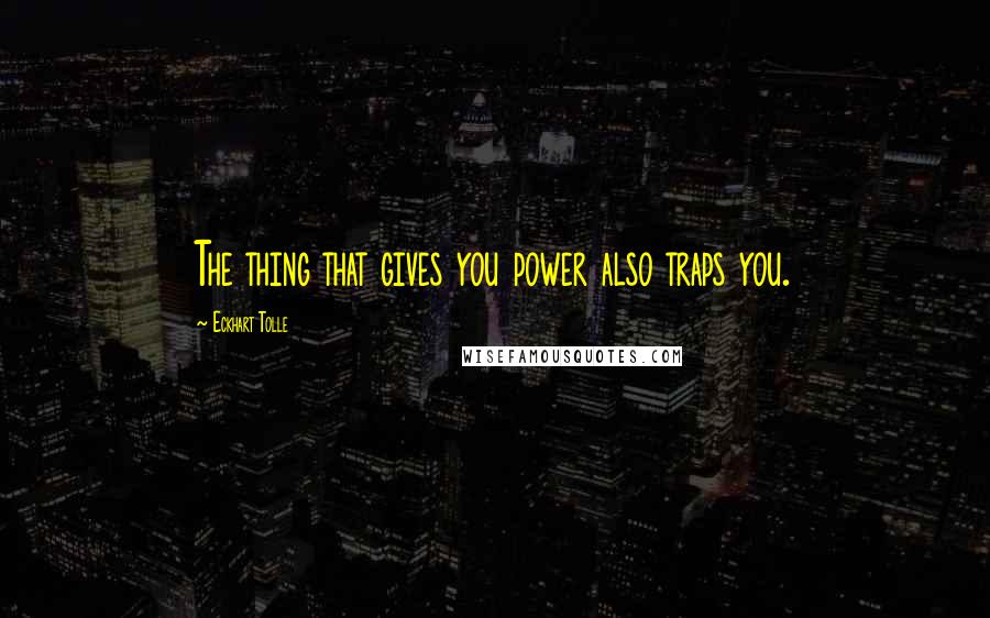 Eckhart Tolle Quotes: The thing that gives you power also traps you.