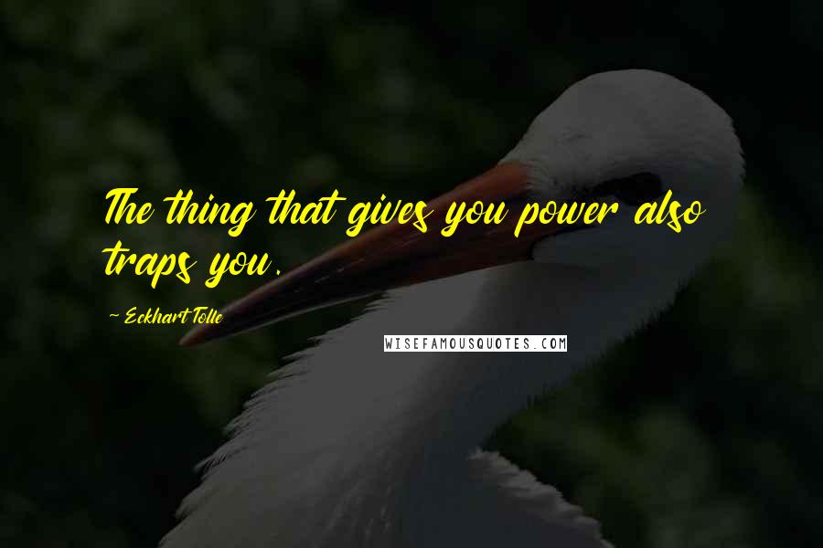 Eckhart Tolle Quotes: The thing that gives you power also traps you.