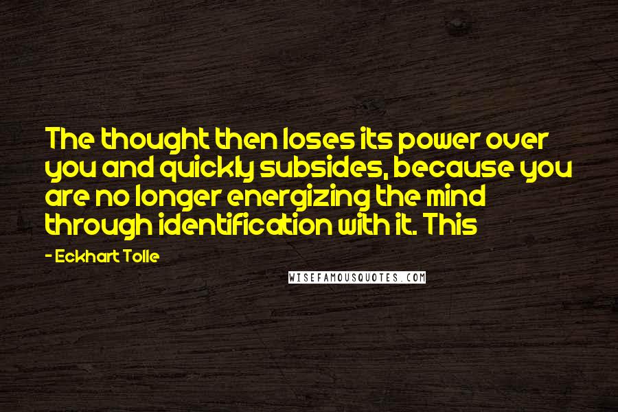 Eckhart Tolle Quotes: The thought then loses its power over you and quickly subsides, because you are no longer energizing the mind through identification with it. This