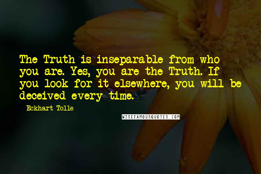 Eckhart Tolle Quotes: The Truth is inseparable from who you are. Yes, you are the Truth. If you look for it elsewhere, you will be deceived every time.