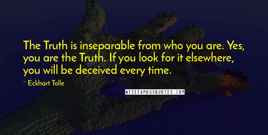 Eckhart Tolle Quotes: The Truth is inseparable from who you are. Yes, you are the Truth. If you look for it elsewhere, you will be deceived every time.