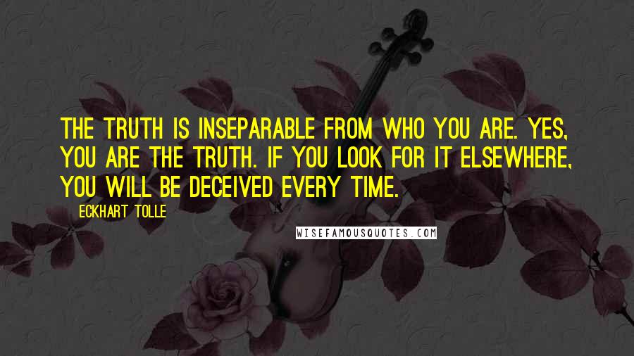 Eckhart Tolle Quotes: The Truth is inseparable from who you are. Yes, you are the Truth. If you look for it elsewhere, you will be deceived every time.