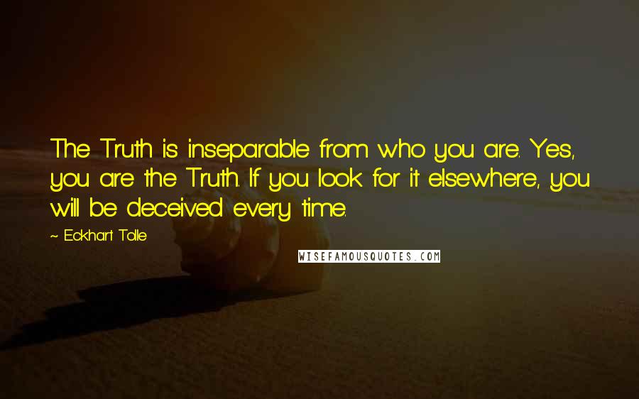 Eckhart Tolle Quotes: The Truth is inseparable from who you are. Yes, you are the Truth. If you look for it elsewhere, you will be deceived every time.