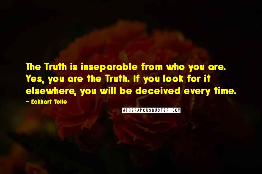 Eckhart Tolle Quotes: The Truth is inseparable from who you are. Yes, you are the Truth. If you look for it elsewhere, you will be deceived every time.