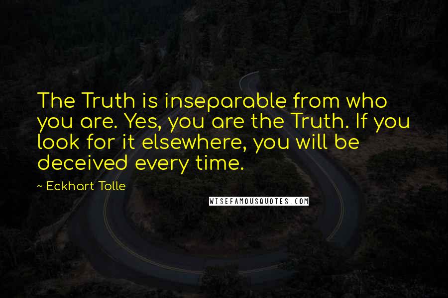 Eckhart Tolle Quotes: The Truth is inseparable from who you are. Yes, you are the Truth. If you look for it elsewhere, you will be deceived every time.