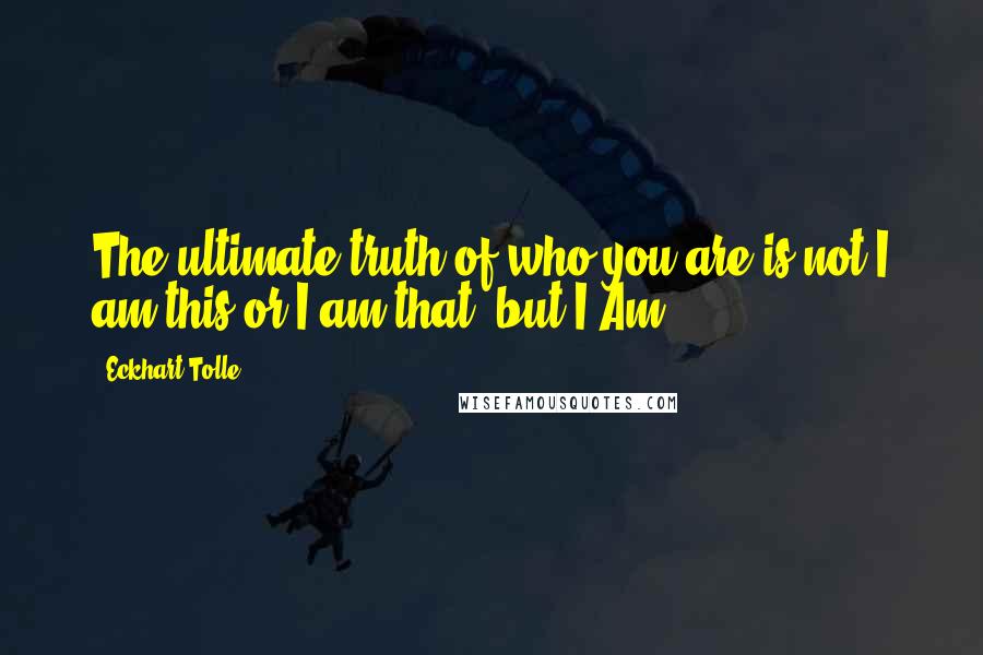 Eckhart Tolle Quotes: The ultimate truth of who you are is not I am this or I am that, but I Am.