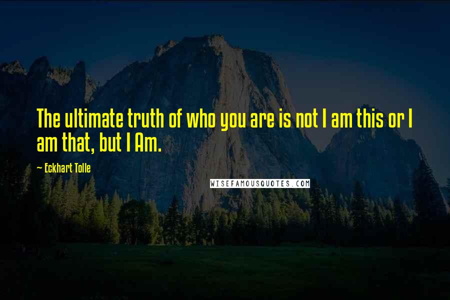 Eckhart Tolle Quotes: The ultimate truth of who you are is not I am this or I am that, but I Am.