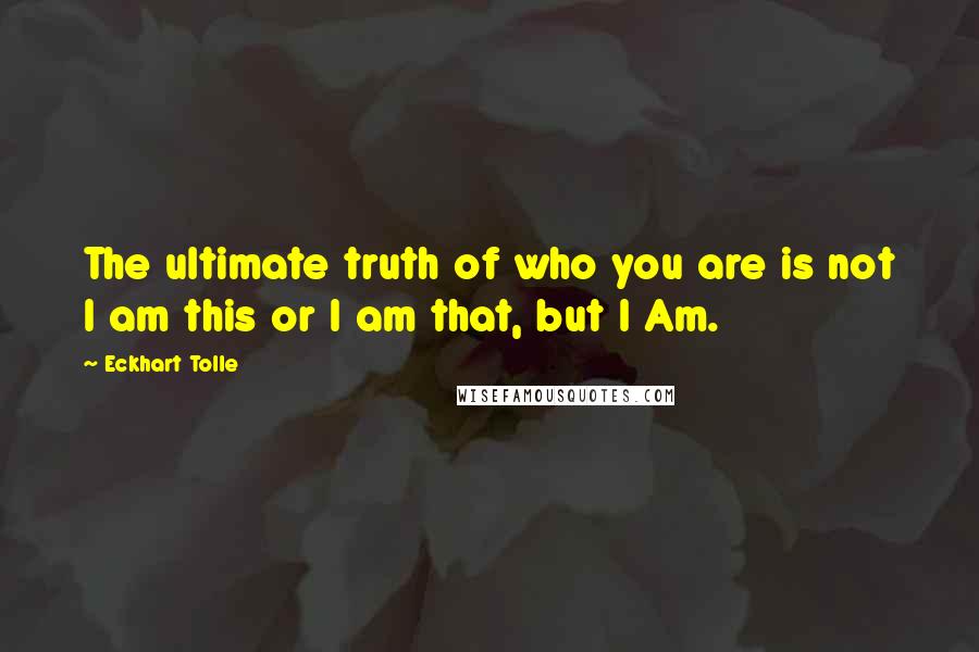 Eckhart Tolle Quotes: The ultimate truth of who you are is not I am this or I am that, but I Am.