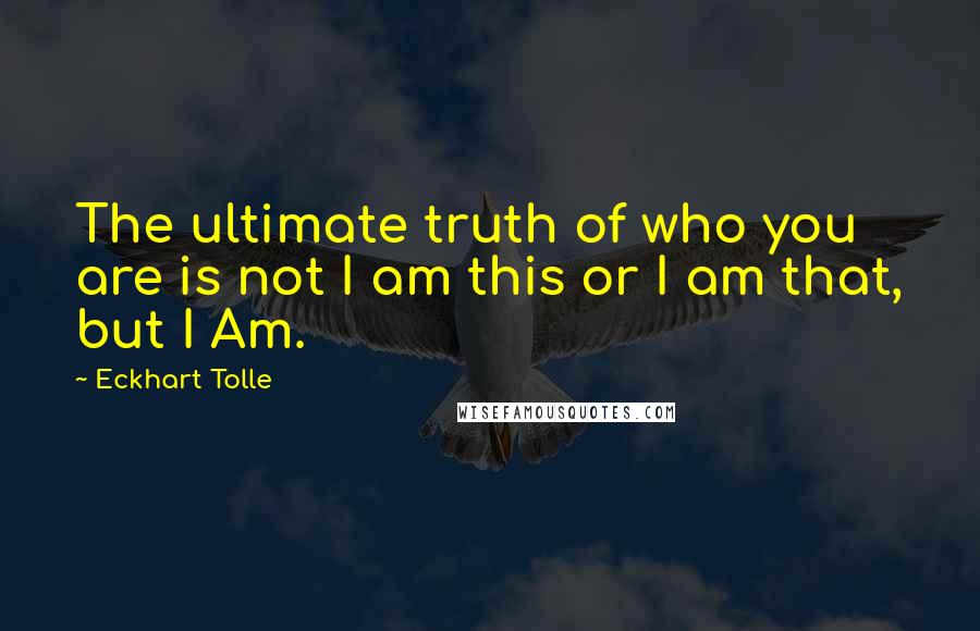 Eckhart Tolle Quotes: The ultimate truth of who you are is not I am this or I am that, but I Am.