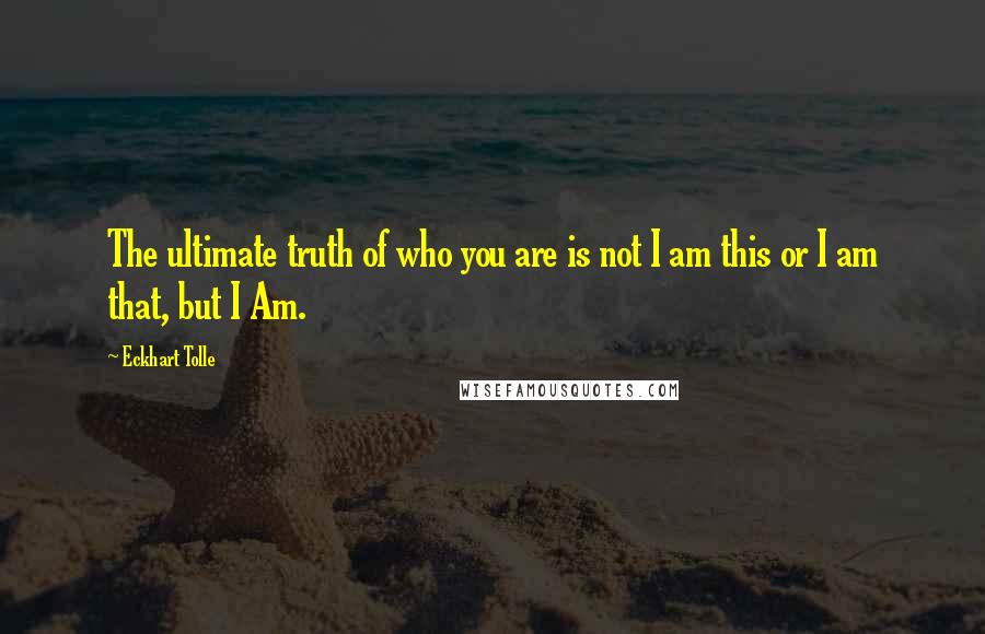 Eckhart Tolle Quotes: The ultimate truth of who you are is not I am this or I am that, but I Am.