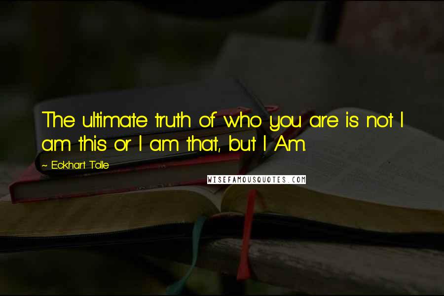 Eckhart Tolle Quotes: The ultimate truth of who you are is not I am this or I am that, but I Am.