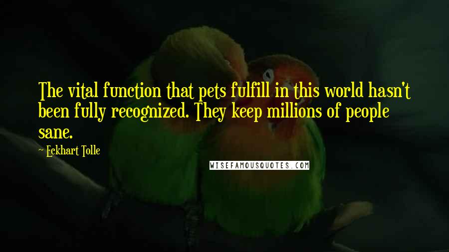 Eckhart Tolle Quotes: The vital function that pets fulfill in this world hasn't been fully recognized. They keep millions of people sane.