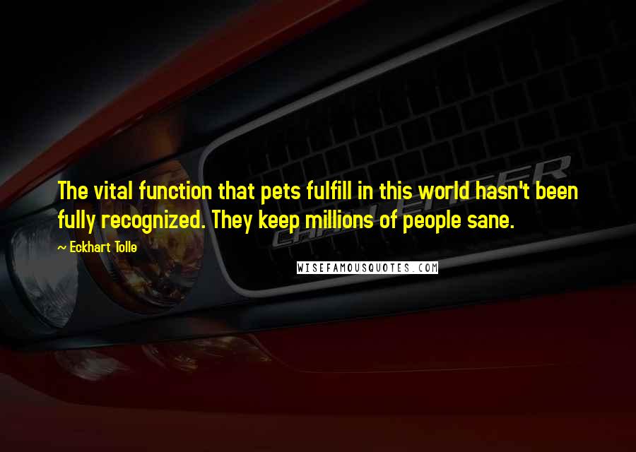 Eckhart Tolle Quotes: The vital function that pets fulfill in this world hasn't been fully recognized. They keep millions of people sane.