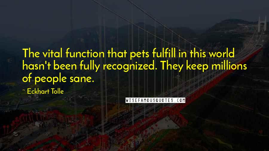 Eckhart Tolle Quotes: The vital function that pets fulfill in this world hasn't been fully recognized. They keep millions of people sane.