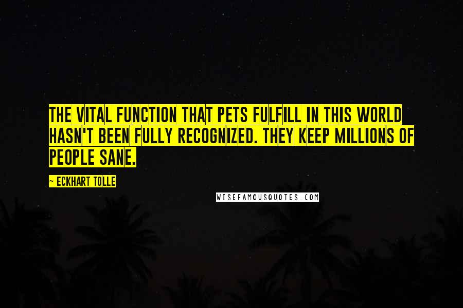 Eckhart Tolle Quotes: The vital function that pets fulfill in this world hasn't been fully recognized. They keep millions of people sane.