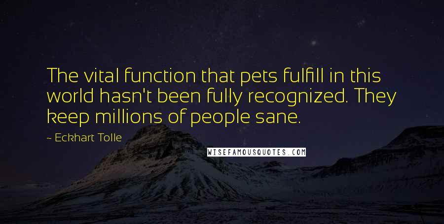 Eckhart Tolle Quotes: The vital function that pets fulfill in this world hasn't been fully recognized. They keep millions of people sane.
