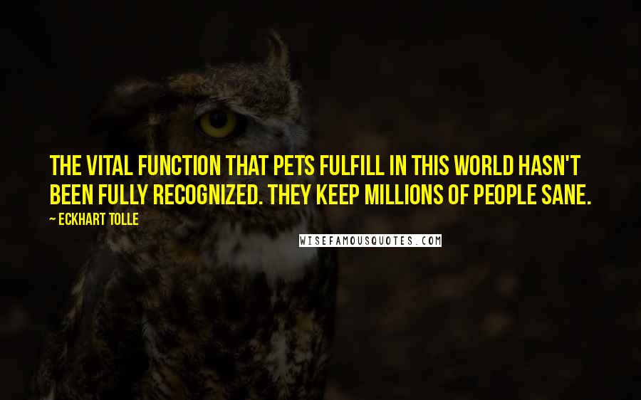 Eckhart Tolle Quotes: The vital function that pets fulfill in this world hasn't been fully recognized. They keep millions of people sane.