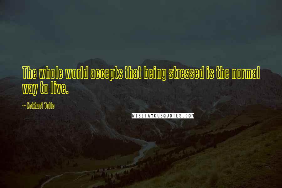 Eckhart Tolle Quotes: The whole world accepts that being stressed is the normal way to live.