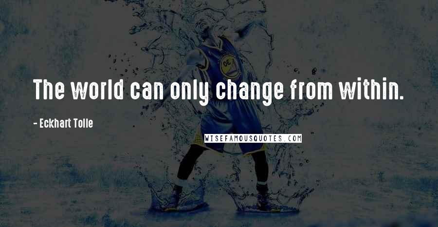 Eckhart Tolle Quotes: The world can only change from within.