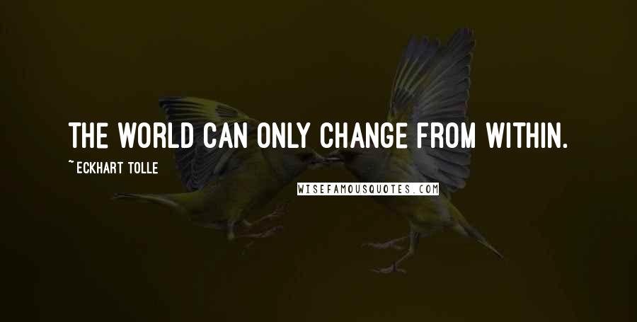 Eckhart Tolle Quotes: The world can only change from within.