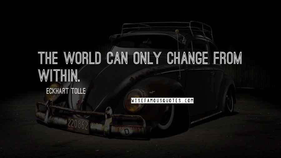 Eckhart Tolle Quotes: The world can only change from within.