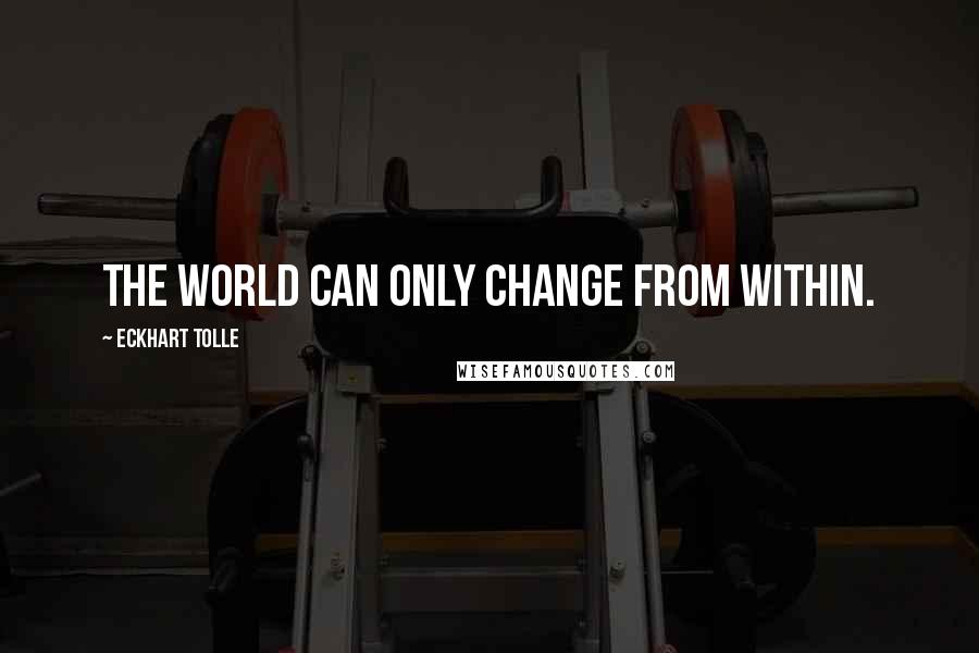 Eckhart Tolle Quotes: The world can only change from within.