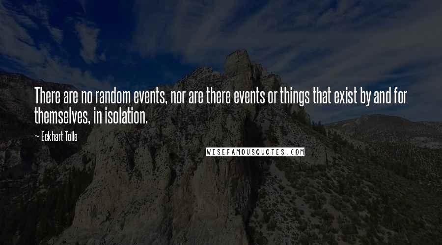 Eckhart Tolle Quotes: There are no random events, nor are there events or things that exist by and for themselves, in isolation.