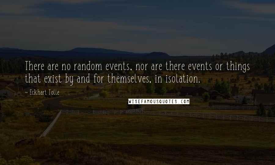 Eckhart Tolle Quotes: There are no random events, nor are there events or things that exist by and for themselves, in isolation.