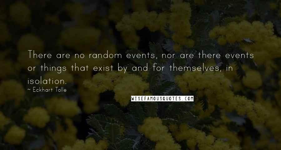 Eckhart Tolle Quotes: There are no random events, nor are there events or things that exist by and for themselves, in isolation.