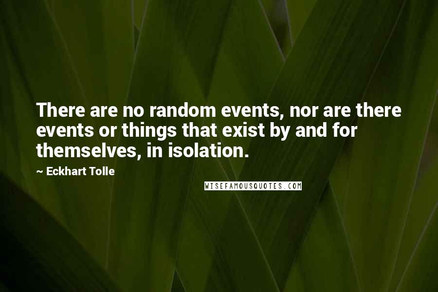 Eckhart Tolle Quotes: There are no random events, nor are there events or things that exist by and for themselves, in isolation.