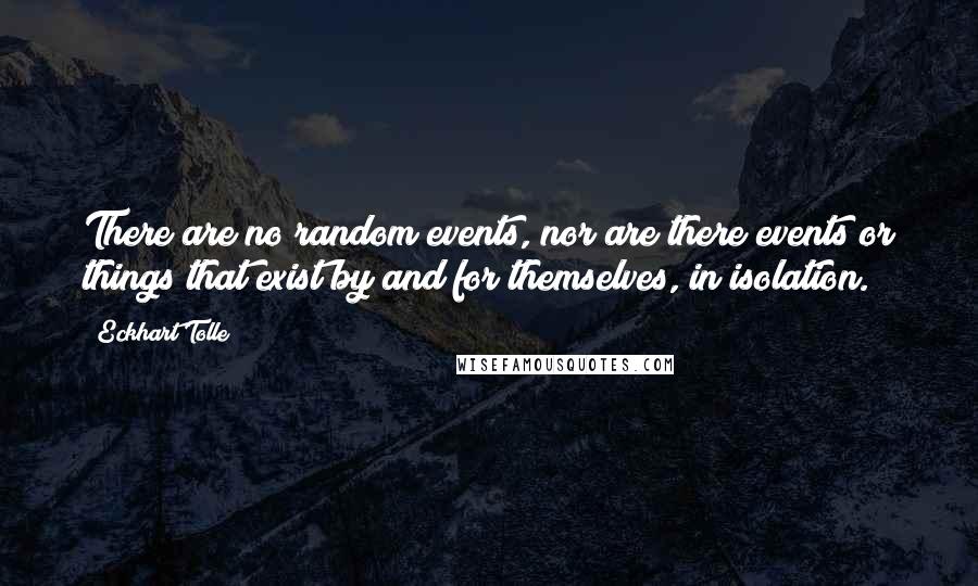 Eckhart Tolle Quotes: There are no random events, nor are there events or things that exist by and for themselves, in isolation.