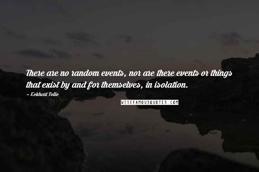 Eckhart Tolle Quotes: There are no random events, nor are there events or things that exist by and for themselves, in isolation.