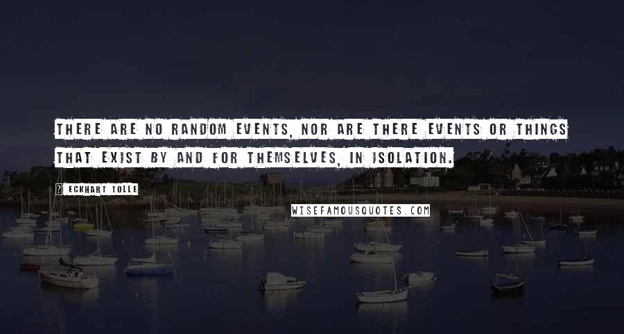 Eckhart Tolle Quotes: There are no random events, nor are there events or things that exist by and for themselves, in isolation.