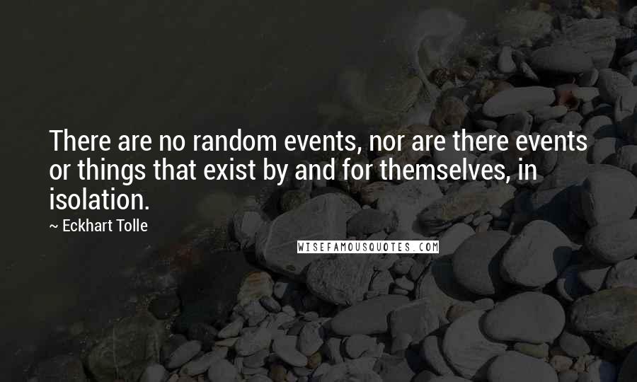 Eckhart Tolle Quotes: There are no random events, nor are there events or things that exist by and for themselves, in isolation.