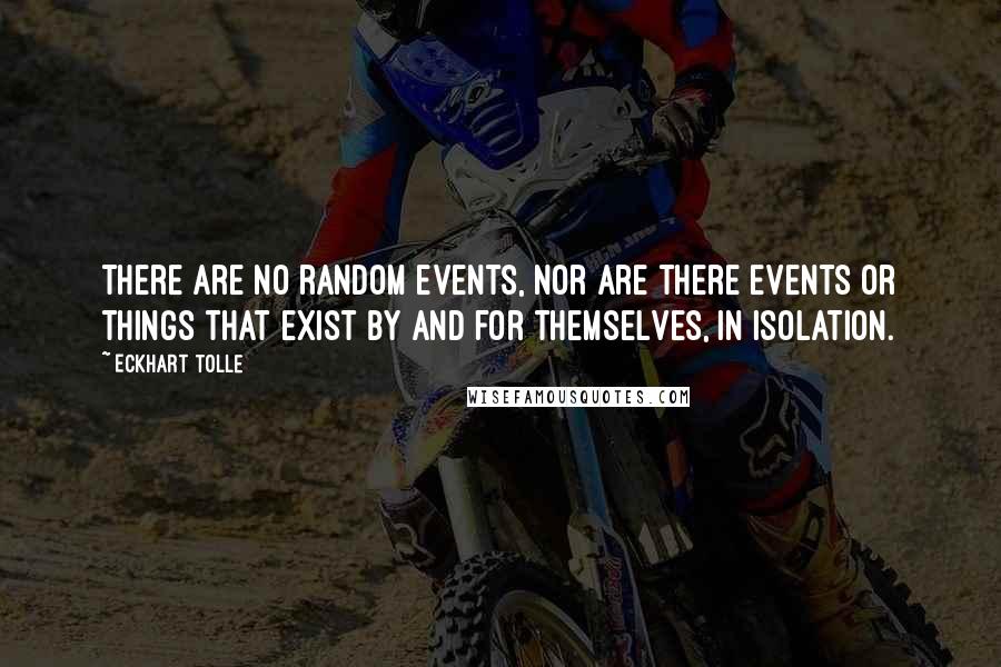 Eckhart Tolle Quotes: There are no random events, nor are there events or things that exist by and for themselves, in isolation.