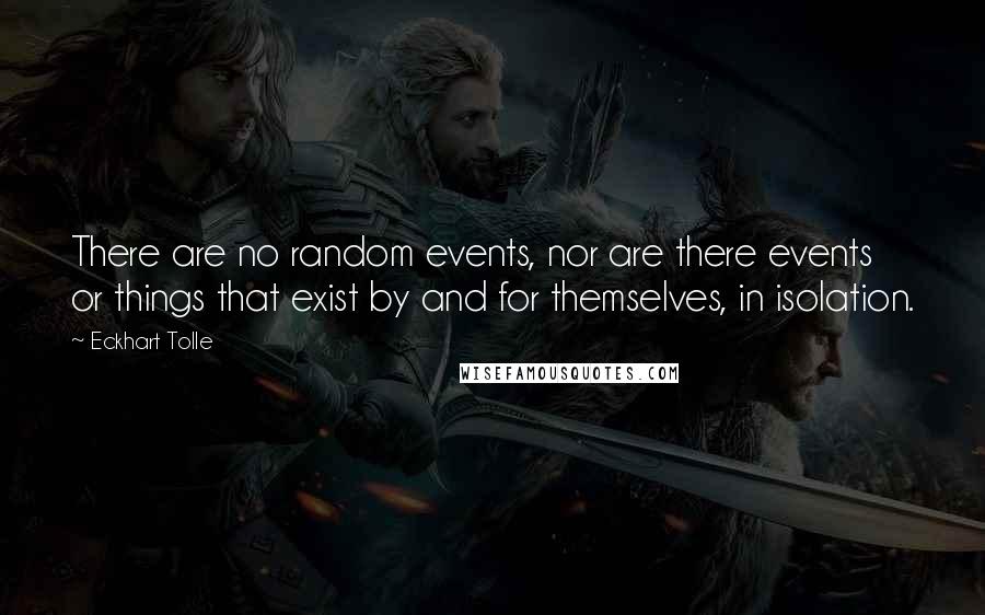 Eckhart Tolle Quotes: There are no random events, nor are there events or things that exist by and for themselves, in isolation.