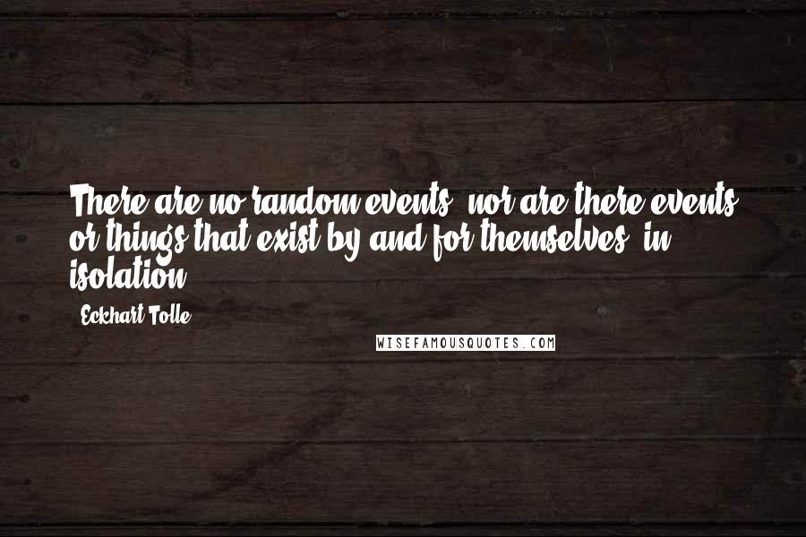 Eckhart Tolle Quotes: There are no random events, nor are there events or things that exist by and for themselves, in isolation.