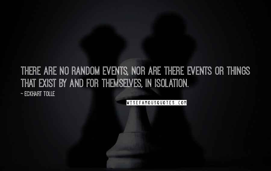 Eckhart Tolle Quotes: There are no random events, nor are there events or things that exist by and for themselves, in isolation.